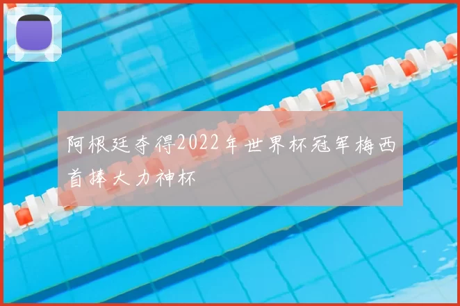 阿根廷夺得2022年世界杯冠军梅西首捧大力神杯