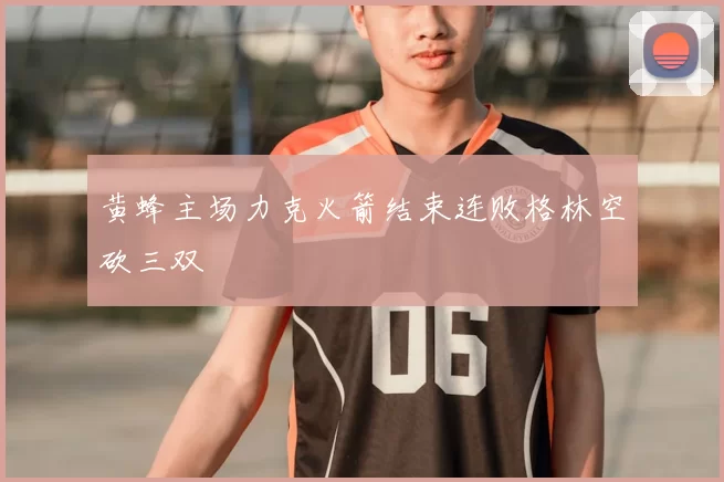 黄蜂主场力克火箭结束连败格林空砍三双