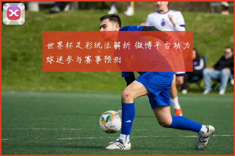 世界杯足彩玩法解析 微博平台助力球迷参与赛事预测