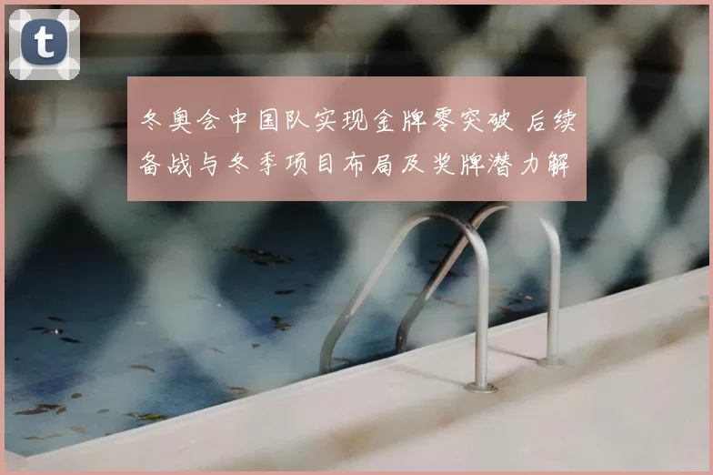 冬奥会中国队实现金牌零突破 后续备战与冬季项目布局及奖牌潜力解读