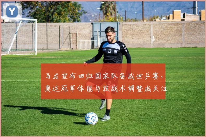 马龙宣布回归国家队备战世乒赛，奥运冠军体能与技战术调整成关注焦点