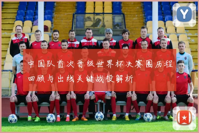 中国队首次晋级世界杯决赛圈历程回顾与出线关键战役解析