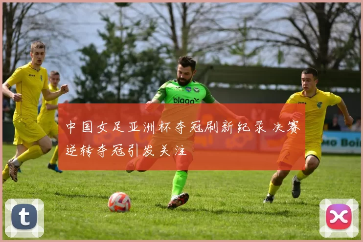 中国女足亚洲杯夺冠刷新纪录 决赛逆转夺冠引发关注
