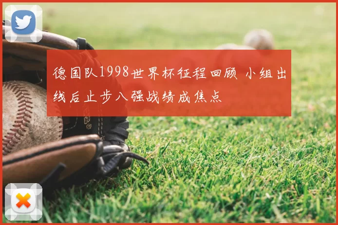 德国队1998世界杯征程回顾 小组出线后止步八强战绩成焦点