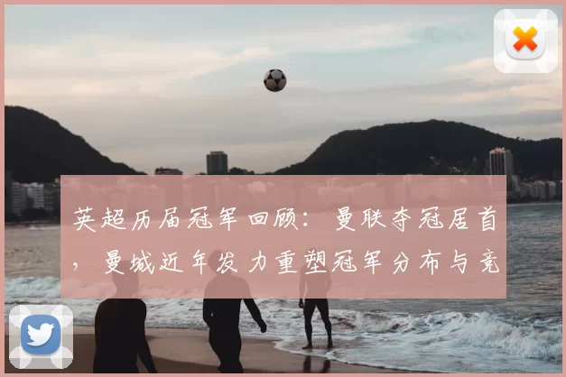 英超历届冠军回顾：曼联夺冠居首，曼城近年发力重塑冠军分布与竞争态势