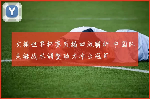 女排世界杯赛直播回放解析 中国队关键战术调整助力冲击冠军