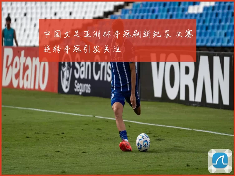 中国女足亚洲杯夺冠刷新纪录 决赛逆转夺冠引发关注