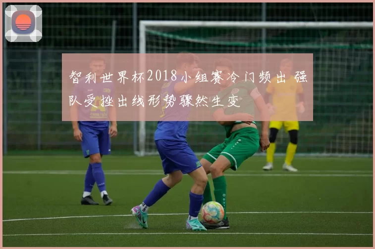 智利世界杯2018小组赛冷门频出 强队受挫出线形势骤然生变