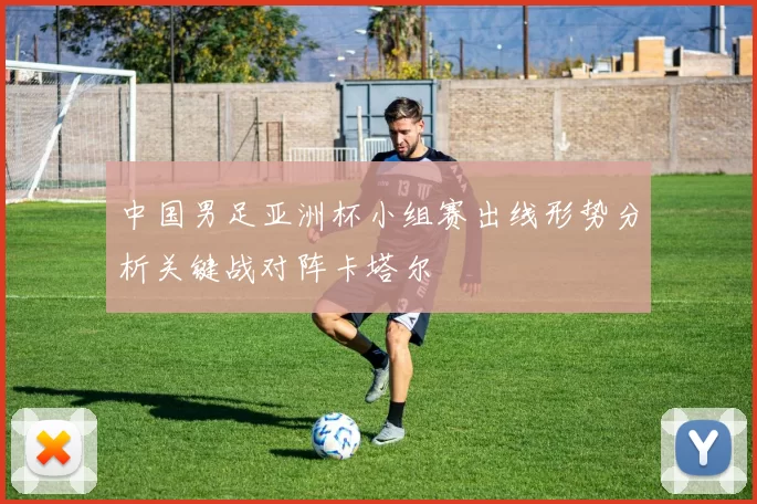 中国男足亚洲杯小组赛出线形势分析关键战对阵卡塔尔