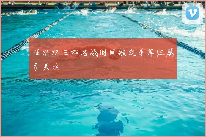 亚洲杯三四名战时间敲定季军归属引关注