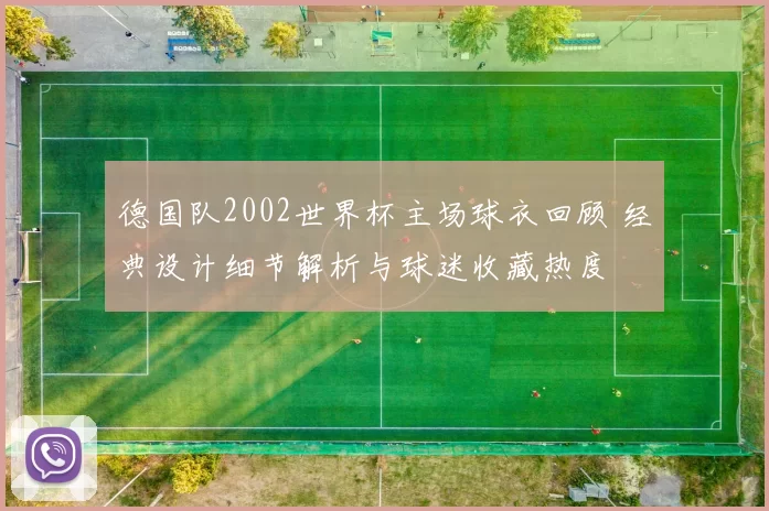 德国队2002世界杯主场球衣回顾 经典设计细节解析与球迷收藏热度