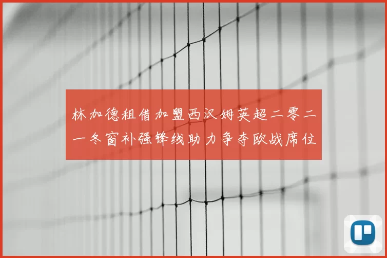 林加德租借加盟西汉姆英超二零二一冬窗补强锋线助力争夺欧战席位