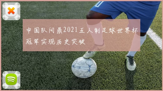 中国队问鼎2021五人制足球世界杯冠军实现历史突破