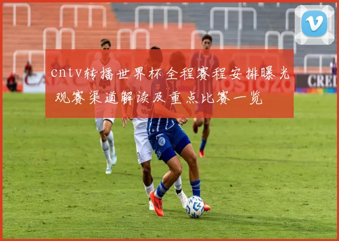 cntv转播世界杯全程赛程安排曝光 观赛渠道解读及重点比赛一览