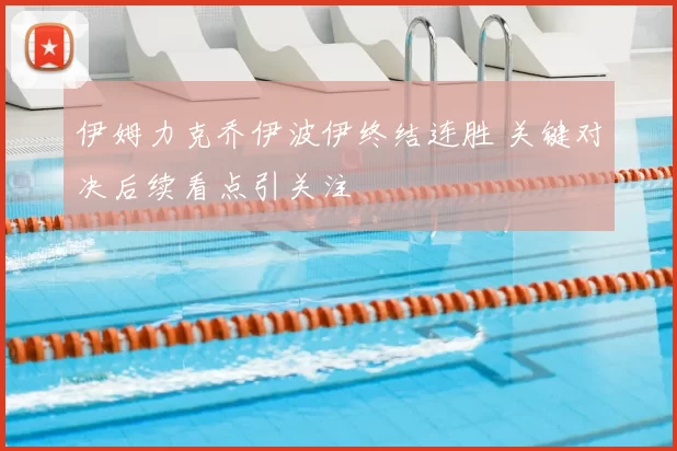 伊姆力克乔伊波伊终结连胜 关键对决后续看点引关注